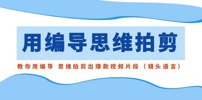用编导的思维拍剪，教你用编导 思维拍剪出爆款视频片段（镜头语言）-臻优网