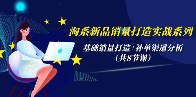 淘系新品销量打造实战系列，基础销量打造+补单渠道分析（共8节课）-臻优网