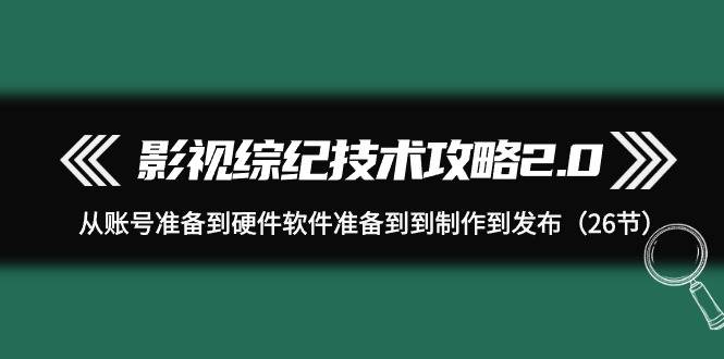 影视 综纪技术攻略2.0：从账号准备到硬件软件准备到到制作到发布（26节）-臻优网