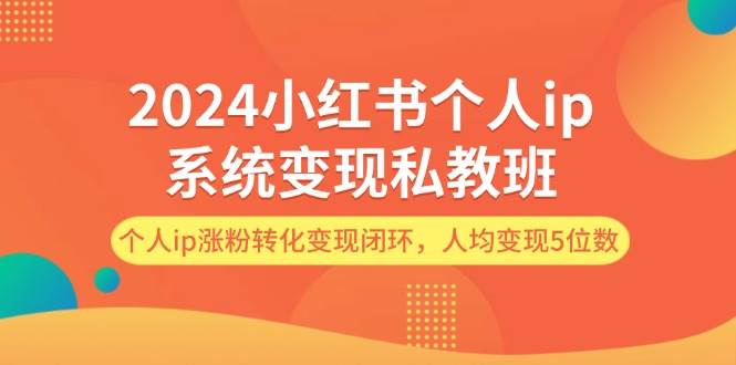 2024小红书个人ip系统变现私教班，个人ip涨粉转化变现闭环，人均变现5位数-臻优网