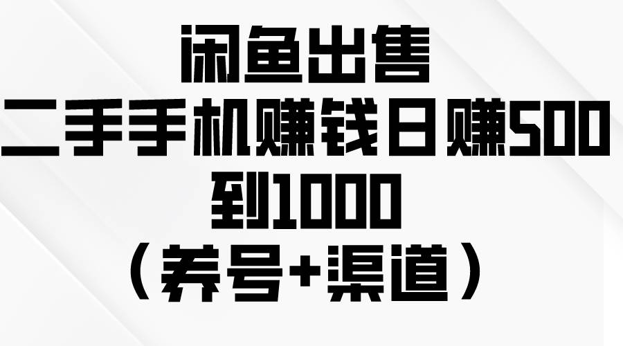 闲鱼出售二手手机赚钱，日赚500到1000（养号+渠道）-臻优网