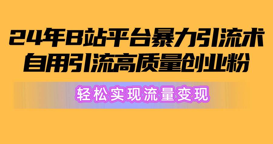2024年B站平台暴力引流术，自用引流高质量创业粉，轻松实现流量变现！-臻优网