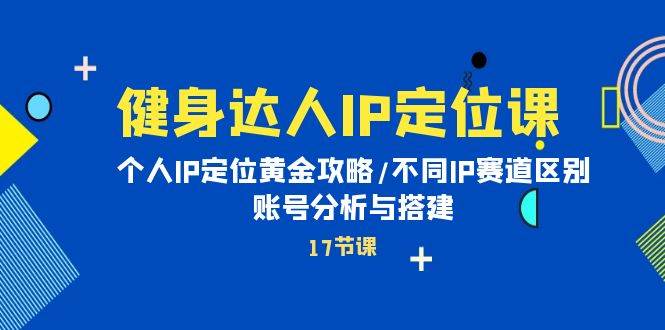 健身达人IP定位课：个人IP定位黄金攻略/不同IP赛道区别/账号分析与搭建-臻优网