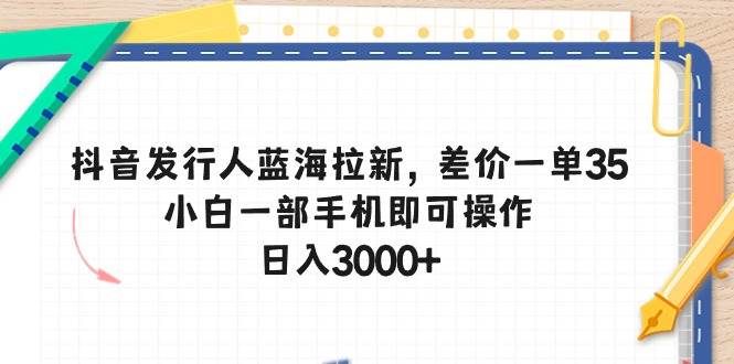 抖音发行人蓝海拉新，差价一单35，小白一部手机即可操作，日入3000+-臻优网