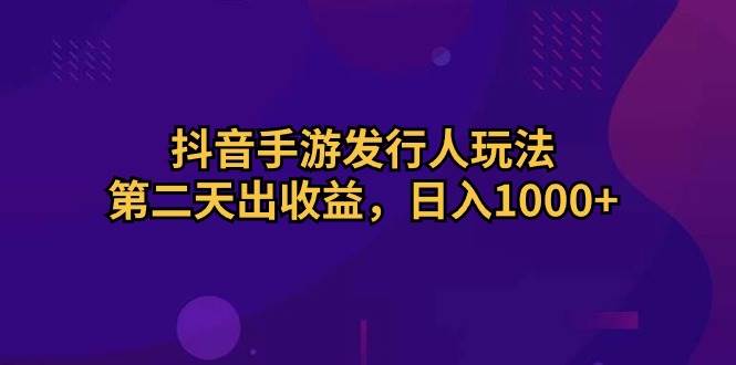 抖音手游发行人玩法，第二天出收益，日入1000+-臻优网