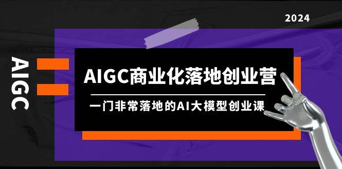 AIGC-商业化落地创业营，一门非常落地的AI大模型创业课（8节课+资料）-臻优网