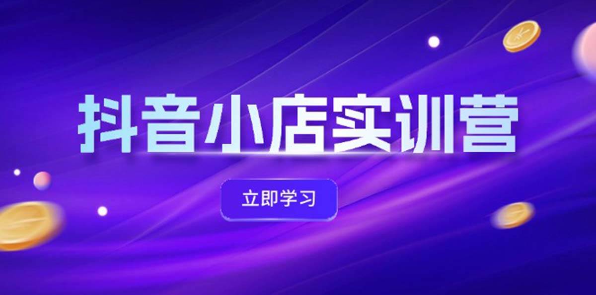 抖音小店最新实训营，提升体验分、商品卡 引流，投流增效，联盟引流秘籍-臻优网