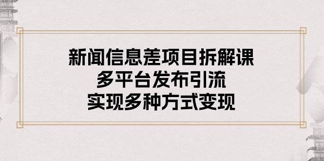 新闻信息差项目拆解课：多平台发布引流，实现多种方式变现-臻优网
