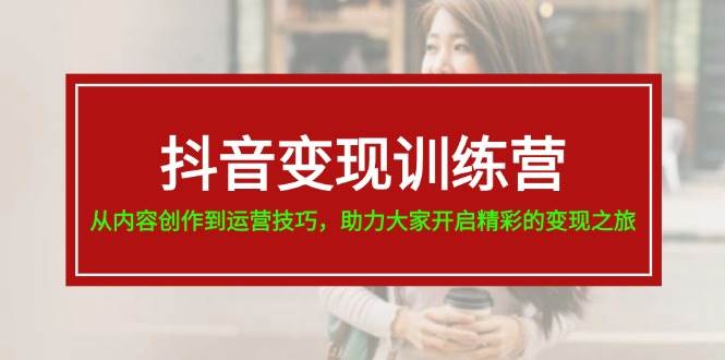 抖音变现训练营，从内容创作到运营技巧，助力大家开启精彩的变现之旅-臻优网