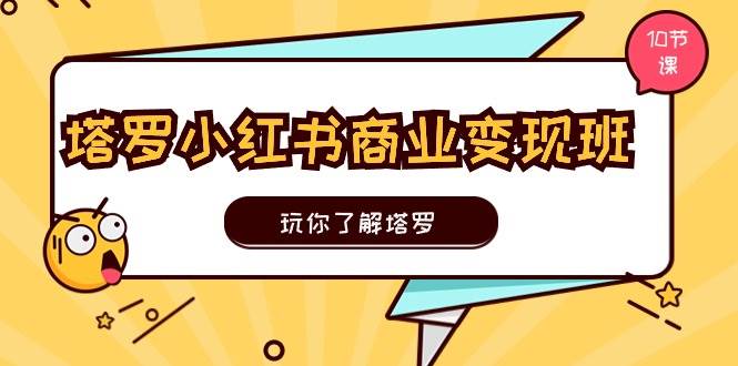 塔罗小红书商业变现实操班，玩你了解塔罗，玩转小红书塔罗变现（10节课）-臻优网