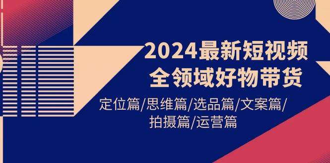 2024最新短视频全领域好物带货 定位篇/思维篇/选品篇/文案篇/拍摄篇/运营篇-臻优网