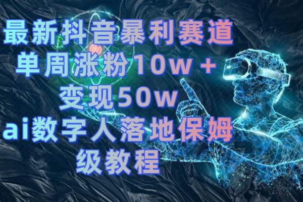 最新抖音暴利赛道，单周涨粉10w＋变现50w的ai数字人落地保姆级教程-臻优网