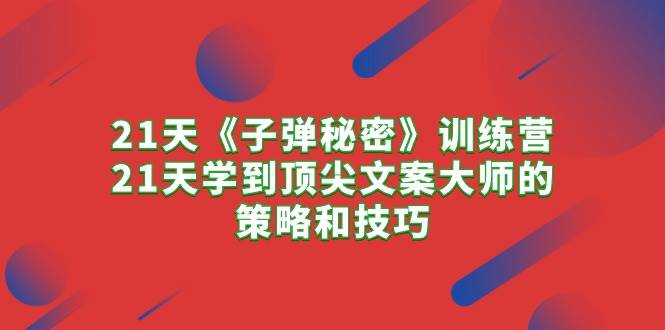 21天《子弹秘密》训练营，21天学到顶尖文案大师的策略和技巧-臻优网
