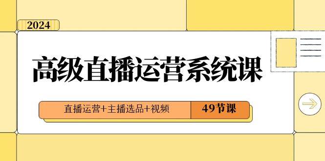 2024高级直播·运营系统课，直播运营+主播选品+视频（49节课）-臻优网