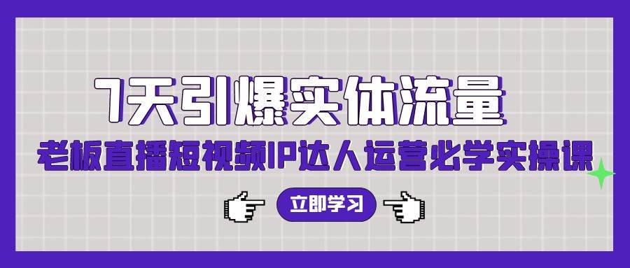 7天引爆实体流量，老板直播短视频IP达人运营必学实操课（56节高清无水印）-臻优网
