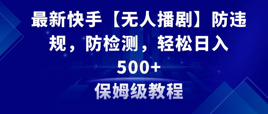 最新快手【无人播剧】防违规，防检测，多种变现方式，日入500+教程+素材-臻优网