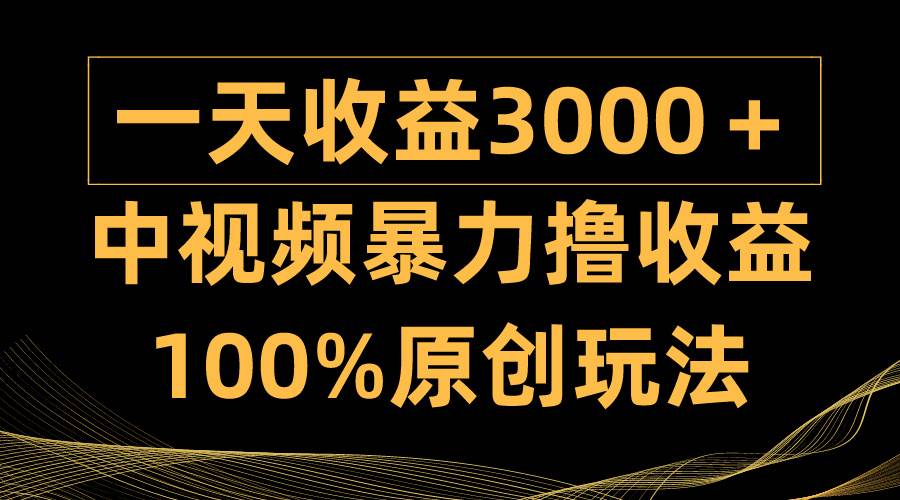 中视频暴力撸收益，日入3000＋，100%原创玩法，小白轻松上手多种变现方式-臻优网