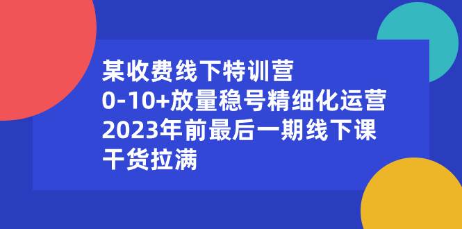 某收费线下特训营：0-10+放量稳号精细化运营，2023年前最后一期线下课，干货拉满-臻优网