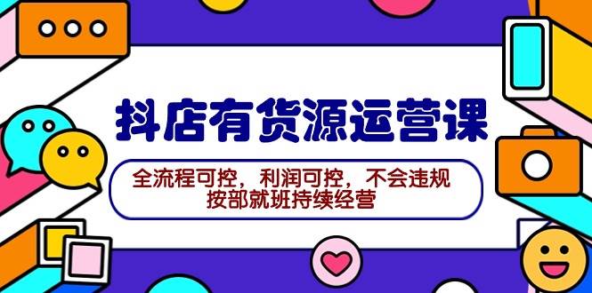 2024抖店有货源运营课：全流程可控，利润可控，不会违规，按部就班持续经营-臻优网