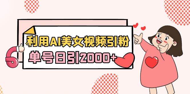 利用AI美女视频引粉，单号日引2000+，新手也能干（教程+软件）-臻优网