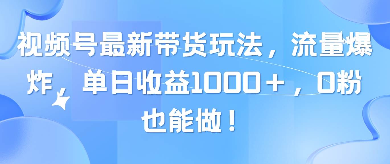 视频号最新带货玩法，流量爆炸，单日收益1000＋，0粉也能做！-臻优网