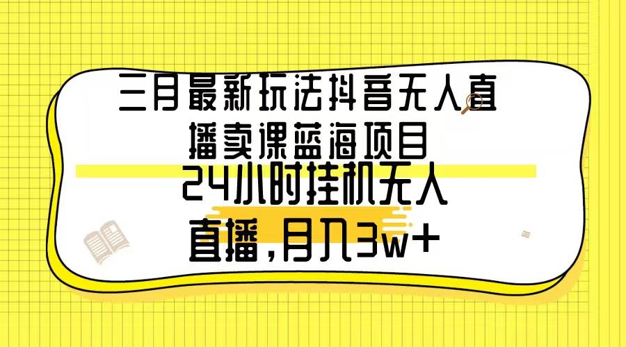 三月最新玩法抖音无人直播卖课蓝海项目，24小时无人直播，月入3w+-臻优网
