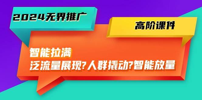 2024无界推广 高阶课件，智能拉满，泛流量展现→人群撬动→智能放量-45节-臻优网