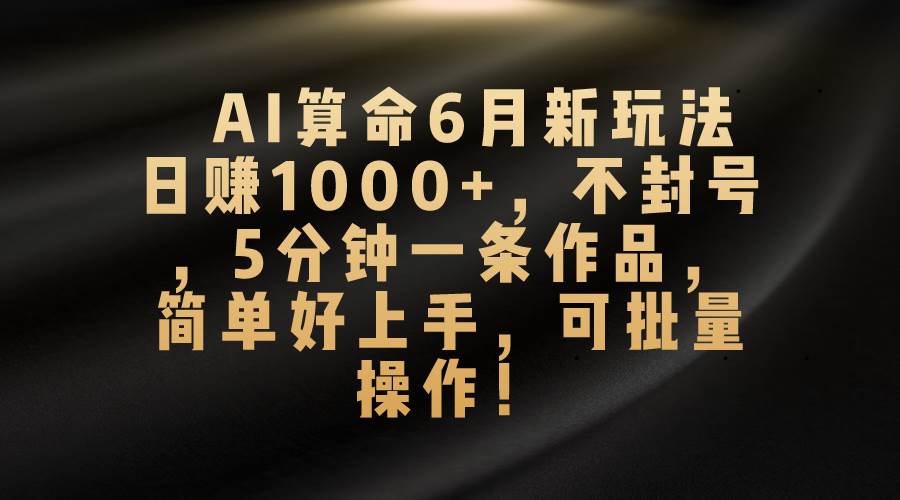 AI算命6月新玩法，日赚1000+，不封号，5分钟一条作品，简单好上手，可…-臻优网