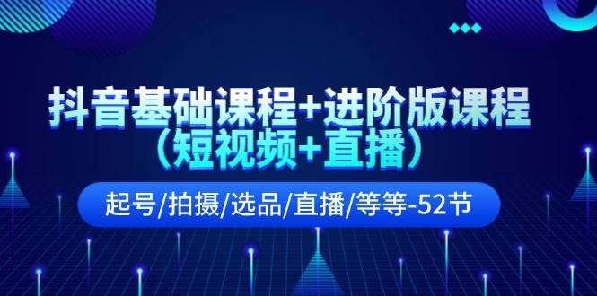 抖音基础课程+进阶版课程（短视频+直播）起号/拍摄/选品/直播/等等-52节-臻优网