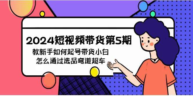 2024短视频带货第5期，教新手如何起号，带货小白怎么通过选品弯道超车-臻优网