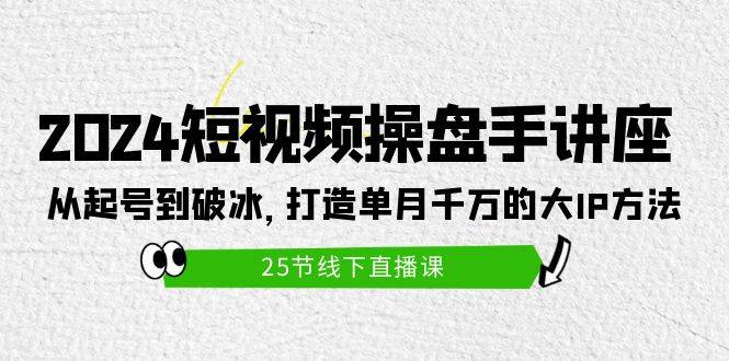 2024短视频操盘手讲座：从起号到破冰，打造单月千万的大IP方法（25节）-臻优网