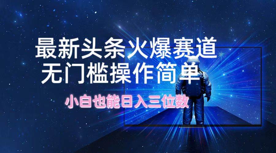 最新头条火爆赛道，无门槛操作简单，小白也能日入三位数-臻优网