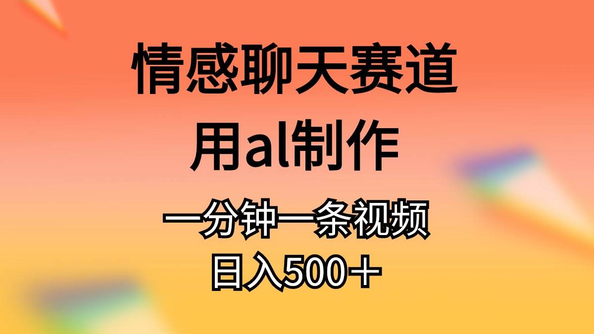情感聊天赛道用al制作一分钟一条视频日入500＋-臻优网