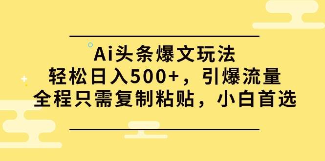 Ai头条爆文玩法，轻松日入500+，引爆流量全程只需复制粘贴，小白首选-臻优网