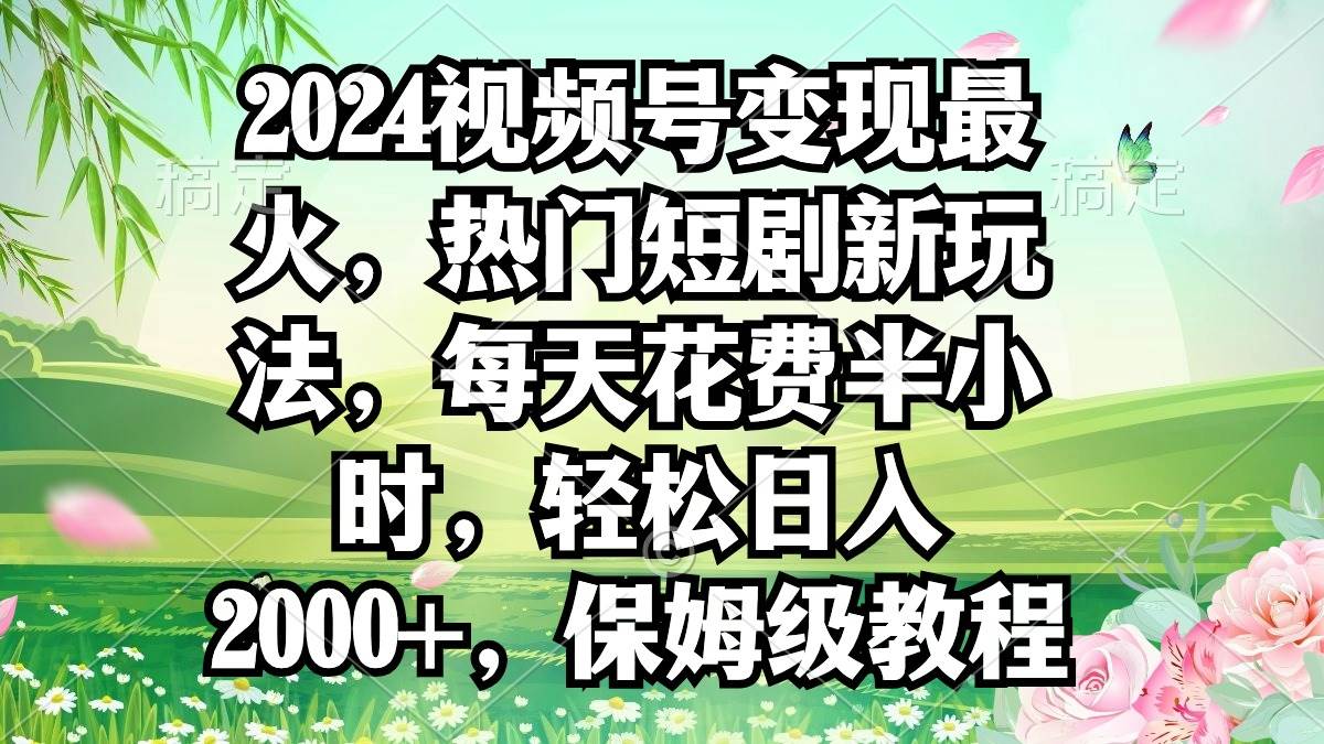 2024视频号变现最火，热门短剧新玩法，每天花费半小时，轻松日入2000+，…-臻优网