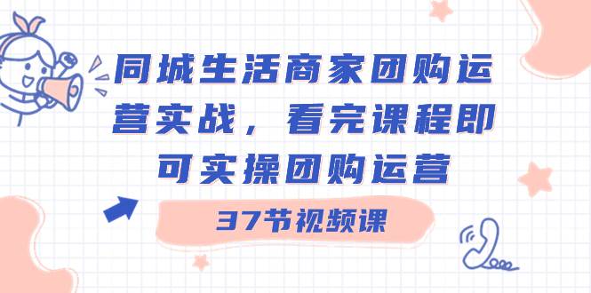 同城生活商家团购运营实战，看完课程即可实操团购运营（37节课）-臻优网