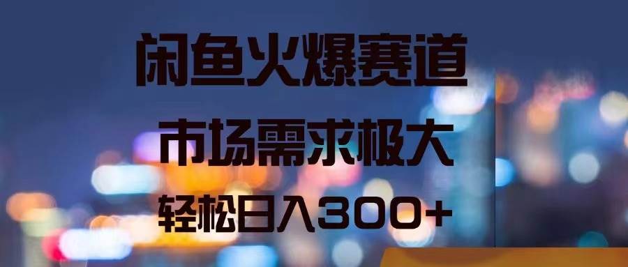 闲鱼火爆赛道，市场需求极大，轻松日入300+-臻优网