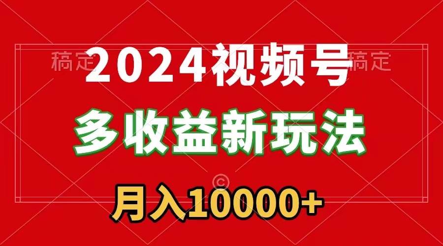 2024视频号多收益新玩法，每天5分钟，月入1w+，新手小白都能简单上手-臻优网