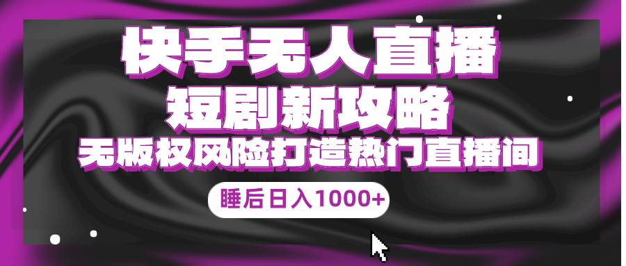 快手无人直播短剧新攻略，合规无版权风险，打造热门直播间，睡后日入1000+-臻优网
