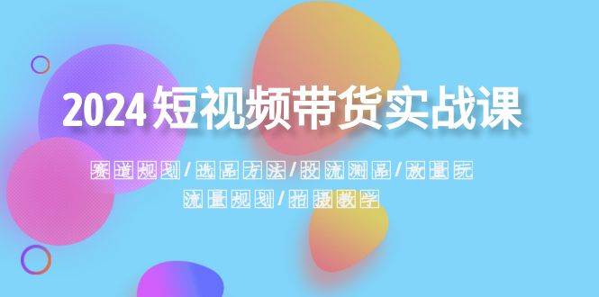 2024短视频带货实战课：赛道规划·选品方法·投流测品·放量玩法·流量规划-臻优网