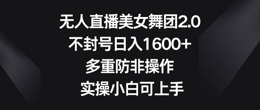 无人直播美女舞团2.0，不封号日入1600+，多重防非操作， 实操小白可上手-臻优网