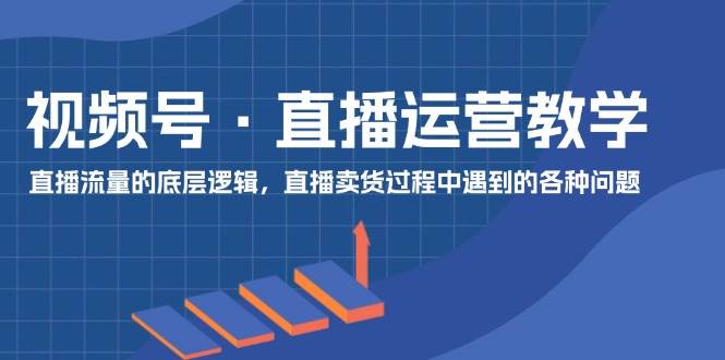 视频号 直播运营教学：直播流量的底层逻辑，直播卖货过程中遇到的各种问题-臻优网