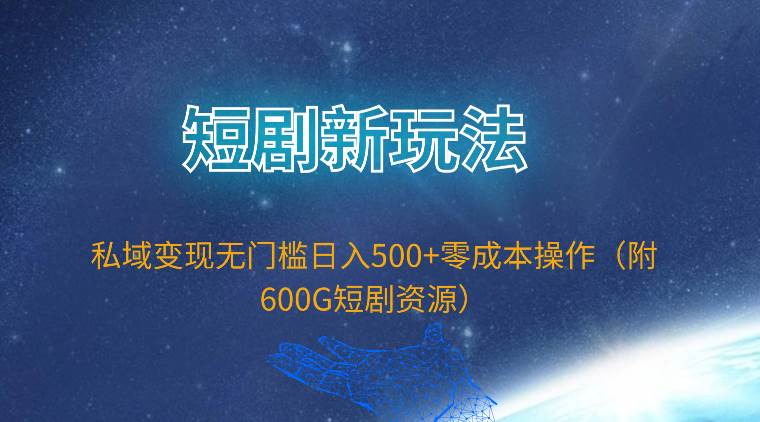 短剧新玩法，私域变现无门槛日入500+零成本操作（附600G短剧资源）-臻优网