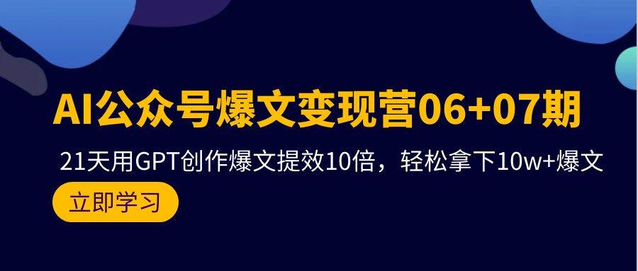 AI公众号爆文变现营06+07期，21天用GPT创作爆文提效10倍，轻松拿下10w+爆文-臻优网