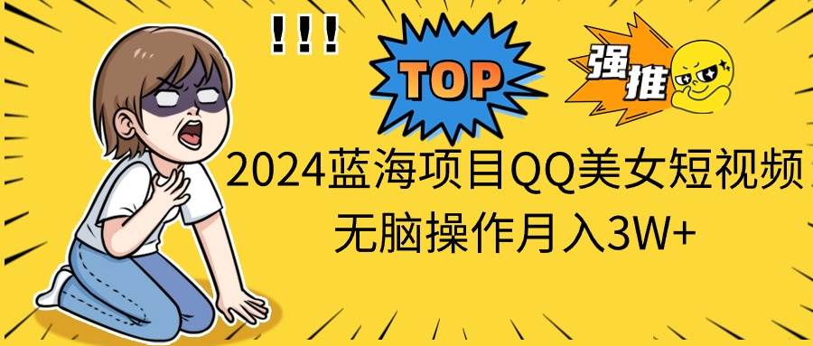 2024蓝海项目QQ美女短视频无脑操作月入3W+-臻优网