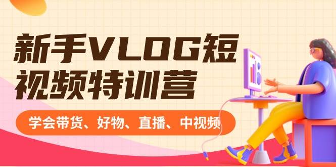 新手VLOG短视频特训营：学会带货、好物、直播、中视频、赚Q方法（16节课）-臻优网