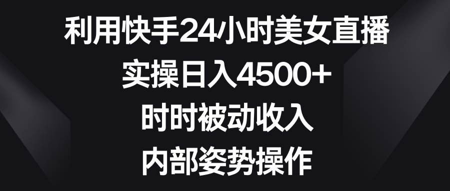利用快手24小时美女直播，实操日入4500+，时时被动收入，内部姿势操作-臻优网