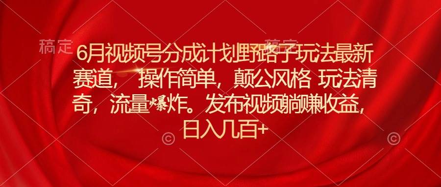 6月视频号分成计划野路子玩法最新赛道操作简单，颠公风格玩法清奇，流…-臻优网