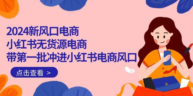 2024新风口电商，小红书无货源电商，带第一批冲进小红书电商风口（18节）-臻优网