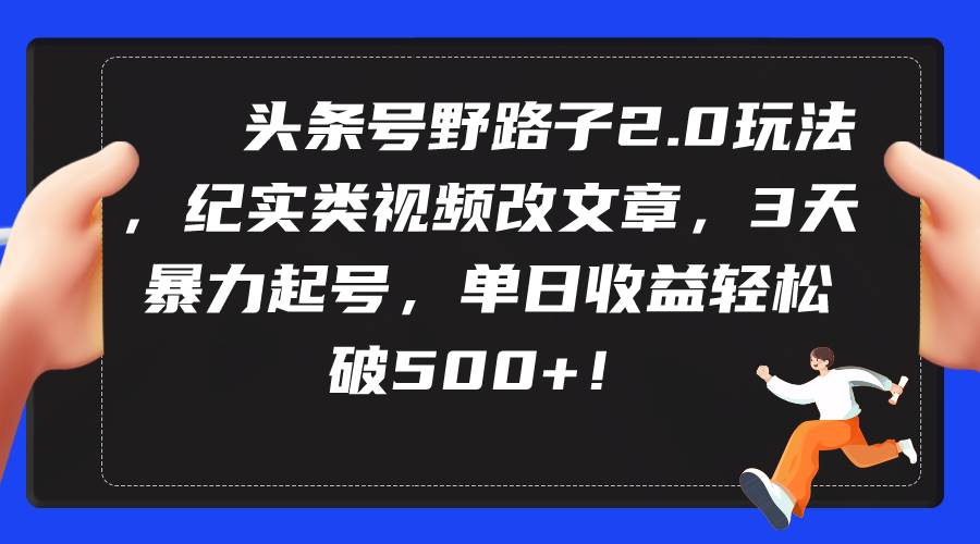 头条号野路子2.0玩法，纪实类视频改文章，3天暴力起号，单日收益轻松破500+-臻优网